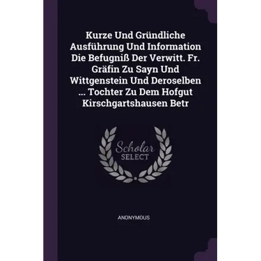 Kurze Und Gründliche Ausführung Und Information Die Befugniß Der Verwitt. Fr. Gräfin Zu Sayn Und Wittgenstein Und Deroselben ... Tochter Zu Dem Hofgut