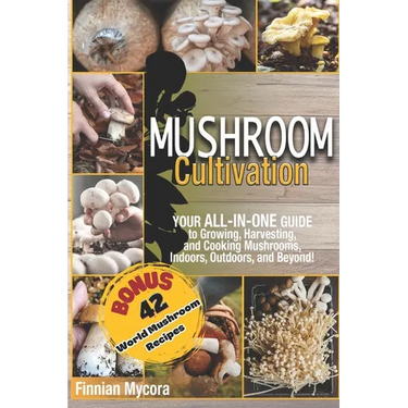 Mushroom Cultivation: Your All-in-One Guide to Growing, Harvesting, and Cooking Mushrooms, Indoors, Outdoors, and Beyond