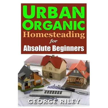Urban Organic Homesteading for Absolute Beginners