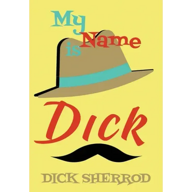 My Name Is Dick: Laughter and Lessons From Living Life As A "Real Dick"