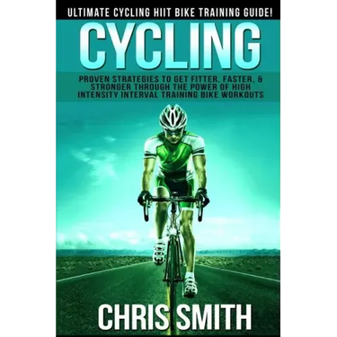Cycling - Chris Smith: Ultimate Cycling HIIT Bike Training Guide! Proven Strategies To Get Fitter, Faster, & Stronger Through The Power Of Hi