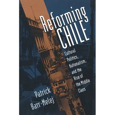 Reforming Chile: Cultural Politics, Nationalism, and the Rise of the Middle Class