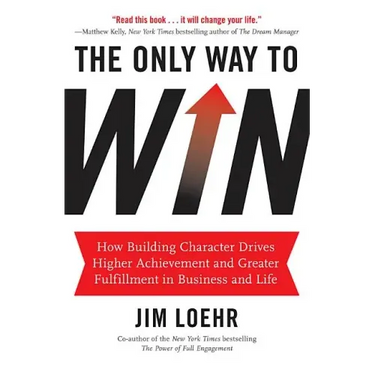 The Only Way to Win: How Building Character Drives Higher Achievement and Greater Fulfillment in Business and Life