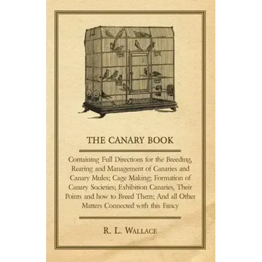 The Canary Book: Containing Full Directions for the Breeding, Rearing and Management of Canaries and Canary Mules;Cage Making; Formatio