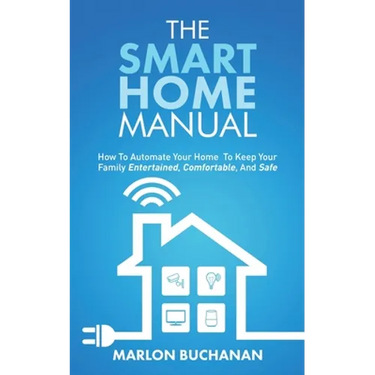 The Smart Home Manual: How To Automate Your Home To Keep Your Family Entertained, Comfortable, And Safe