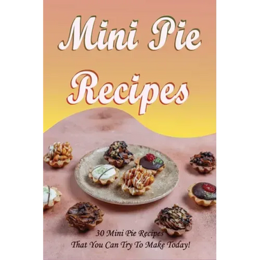 Mini Pie Recipes: 30 Mini Pie Recipes That You Can Try To Make Today!: Secrets To Fantastic Mini Pies