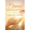 Divine Encounters on a Cancer Floor: Real Life Stories From An Oncology Nurse