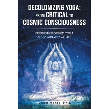 Decolonizing Yoga: from Critical to Cosmic Consciousness: Feminist-Informed Yoga and a Jain Way of Life