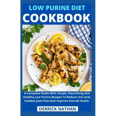 Low Purine Diet Cookbook: A Complete Guide With Simple, Nourishing And Healthy Low Purine Recipes To Reduce Uric Acid, Combat Joint Pain And Imp