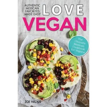 Love Vegan: The Ultimate Mexican Cookbook: Easy Authentic Plant Based Recipes Anyone Can Cook