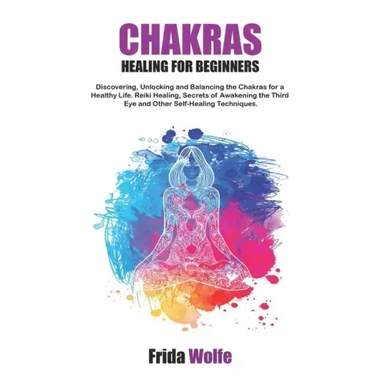 Chakras Healing For Beginners: Discovering, Unlocking and Balancing the Chakras for a Healthy Life. Reiki Healing, Secrets of Awakening the Third Eye