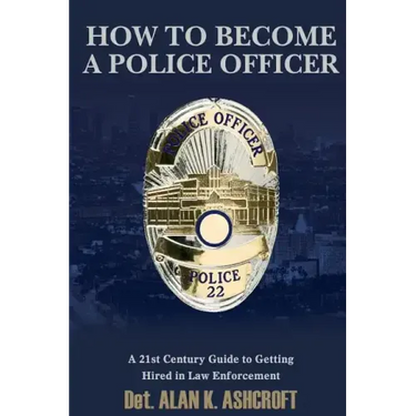 How to Become a Police Officer: A 21st Century Guide to Getting Hired In Law Enforcement
