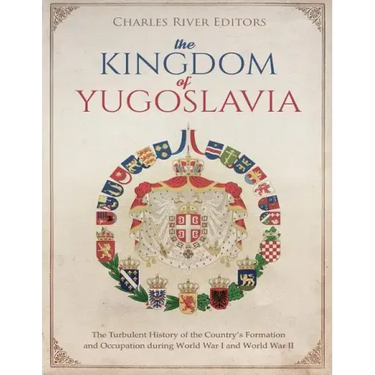The Kingdom of Yugoslavia: The Turbulent History of the Country's Formation and Occupation during World War I and World War II