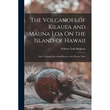 The Volcanoes of Kilauea and Mauna Loa On the Island of Hawaii: Their Variously Recorded History to the Present Time