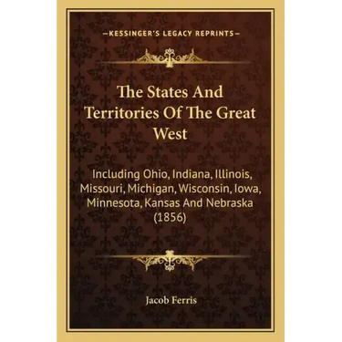 The States and Territories of the Great West: Including Ohio, Indiana, Illinois, Missouri, Michigan, Wisconsin, Iowa, Minnesota, Kansas and Nebraska (