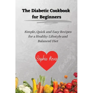 The Diabetic Cookbook for Beginners: Simple, Quick and Easy Recipes for a Healthy Lifestyle and Balanced Diet