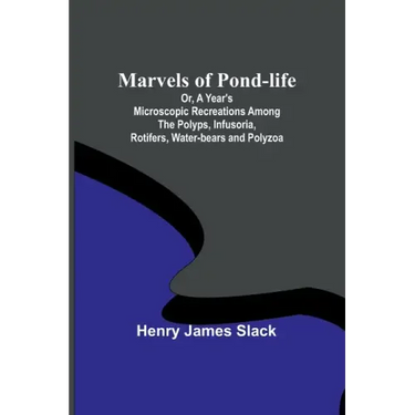 Marvels of Pond-life; Or, A Year's Microscopic Recreations Among the Polyps, Infusoria, Rotifers, Water-bears and Polyzoa