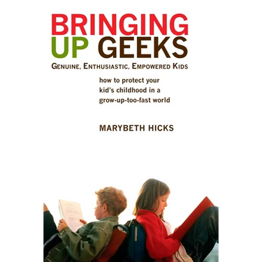 Bringing Up Geeks: How to Protect Your Kid's Childhood in a Grow-Up-Too-Fast World