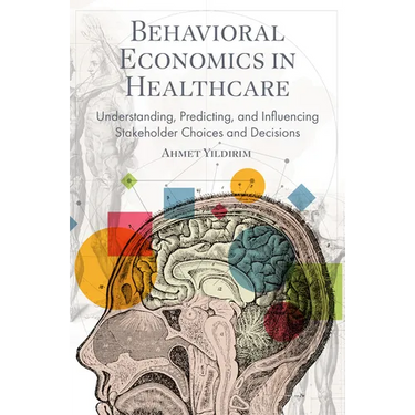 Behavioral Economics in Healthcare: Understanding, Predicting, and Influencing Stakeholder Choices and Decisions