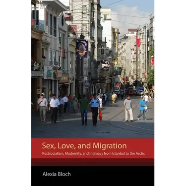 Sex, Love, and Migration: Postsocialism, Modernity, and Intimacy from Istanbul to the Arctic