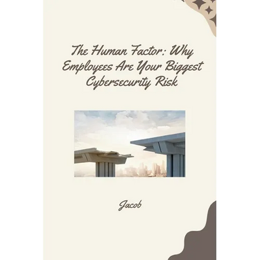 The Human Factor: Why Employees Are Your Biggest Cybersecurity Risk