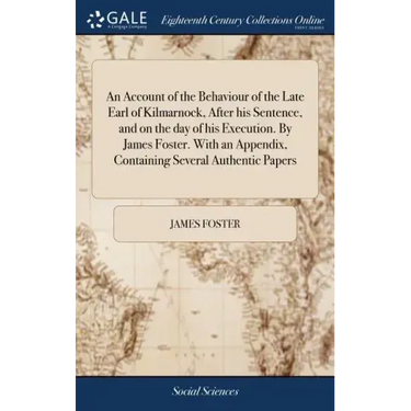 An Account of the Behaviour of the Late Earl of Kilmarnock, After his Sentence, and on the day of his Execution. By James Foster. With an Appendix, Co