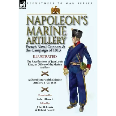 Napoleon's Marine Artillery: French Naval Gunners and the Campaign of 1813-The Recollections of Jean Louis Rieu, an Officer of the Marine Artillery wi