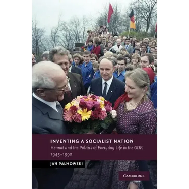 Inventing a Socialist Nation: Heimat and the Politics of Everyday Life in the Gdr, 1945 90