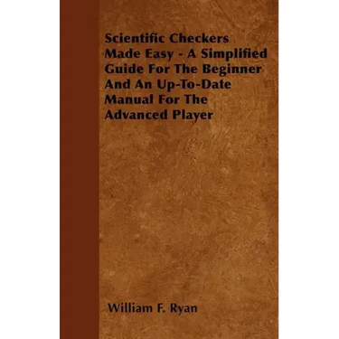 Scientific Checkers Made Easy - A Simplified Guide For The Beginner And An Up-To-Date Manual For The Advanced Player