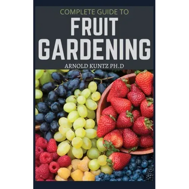 Complete Guide to Fruit Gardening: Delectable Guide to Growing Fruits in Your Home Gaarden
