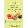 Pescatarian Cookbook: Easy and Delicious Fish, Seafood and Vegetarian Recipes for a Healthy and Balanced Diet