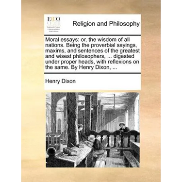 Moral Essays: Or, the Wisdom of All Nations. Being the Proverbial Sayings, Maxims, and Sentences of the Greatest and Wisest Philosop