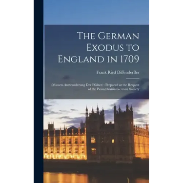 The German Exodus to England in 1709: (massen-auswanderung der Pfälzer): Prepared at the Request of the Pennsylvania-German Society