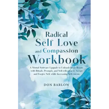 Radical Self Love and Compassion Workbook: A Mental Software Upgrade to Unleash Inner Beauty with Rituals, Prompts, and Self-reflection to Accept and