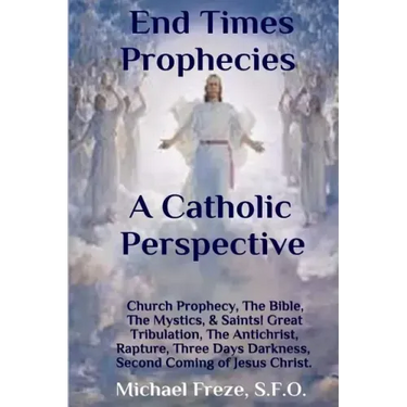 End Times Prophecies A Catholic Perspective: Church Prophecy, The Bible, The Mystics, & Saints