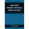 Leigh Hunt's Relations with Byron, Shelley and Keats