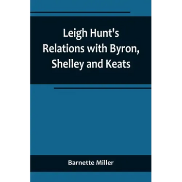 Leigh Hunt's Relations with Byron, Shelley and Keats