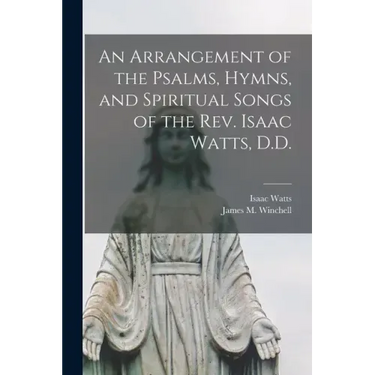 An Arrangement of the Psalms, Hymns, and Spiritual Songs of the Rev. Isaac Watts, D.D.