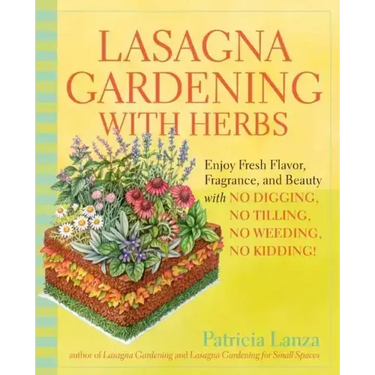 Lasagna Gardening with Herbs: Enjoy Fresh Flavor, Fragrance, and Beauty with No Digging, No Tilling, No Weeding, No Kidding!