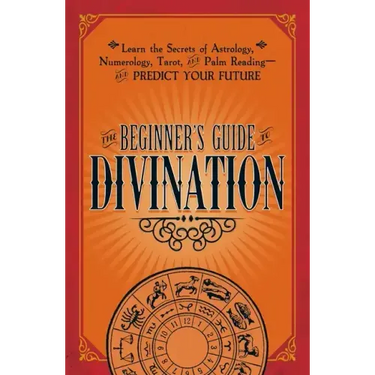 The Beginner's Guide to Divination: Learn the Secrets of Astrology, Numerology, Tarot, and Palm Reading--And Predict Your Future