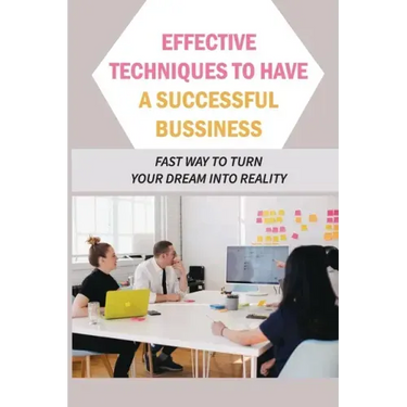 Effective Techniques To Have A Successful Bussiness: Fast Way To Turn Your Dream Into Reality: An Entrepreneur'S Guide