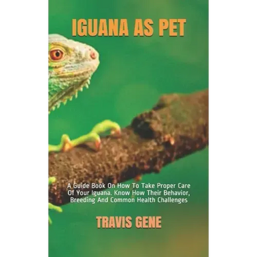 Iguana as Pet: A Guide Book On How To Take Proper Care Of Your Iguana. Know How Their Behavior, Breeding And Common Health Challenges