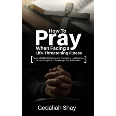 How to Pray When Facing a Life-Threatening Illness: Powerful Bible Reflections and Promises to Heal Sickness, Boost Strength and Encourage Your Faith