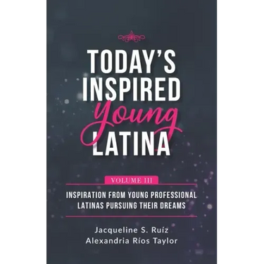 Today's Inspired Young Latina Volume III: Inspiration from Young Professional Latinas Pursuing Their Dreams