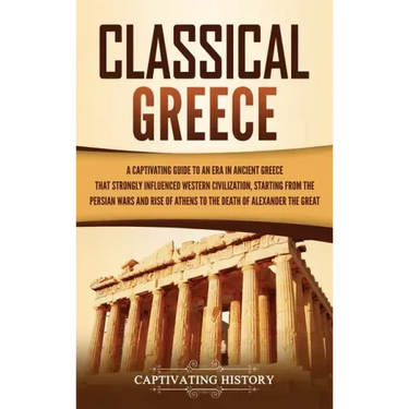 Classical Greece: A Captivating Guide to an Era in Ancient Greece That Strongly Influenced Western Civilization, Starting from the Persi