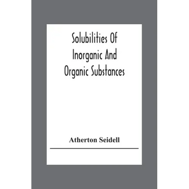 Solubilities Of Inorganic And Organic Substances; A Handbook Of The Most Reliable Quantitative Solubility Determinations