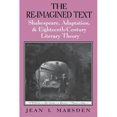 The Re-Imagined Text: Shakespeare, Adaptation, and Eighteenth-Century Literary Theory