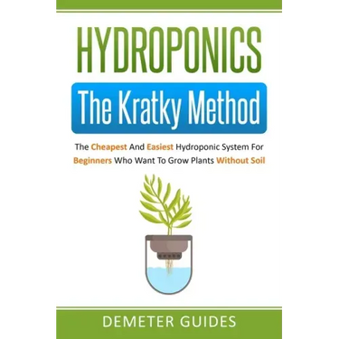 Hydroponics: The Kratky Method: The Cheapest And Easiest Hydroponic System For Beginners Who Want To Grow Plants Without Soil
