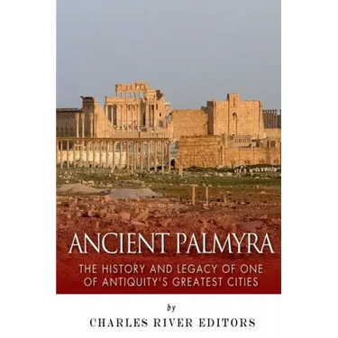 Ancient Palmyra: The History and Legacy of One of Antiquity's Greatest Cities