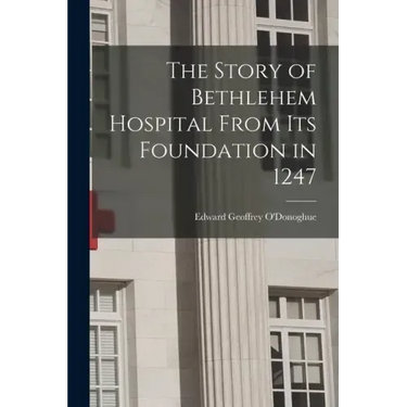 The Story of Bethlehem Hospital From its Foundation in 1247